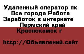 Удаленный оператор пк - Все города Работа » Заработок в интернете   . Пермский край,Краснокамск г.